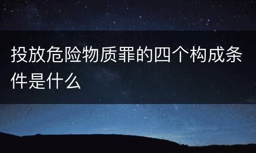 投放危险物质罪的四个构成条件是什么
