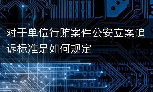 对于单位行贿案件公安立案追诉标准是如何规定