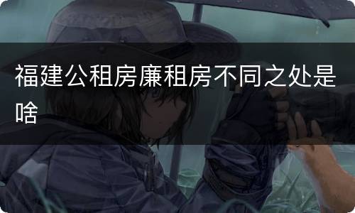 福建公租房廉租房不同之处是啥