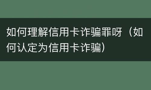 如何理解信用卡诈骗罪呀（如何认定为信用卡诈骗）