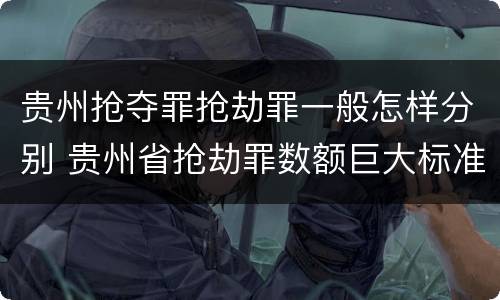 贵州抢夺罪抢劫罪一般怎样分别 贵州省抢劫罪数额巨大标准