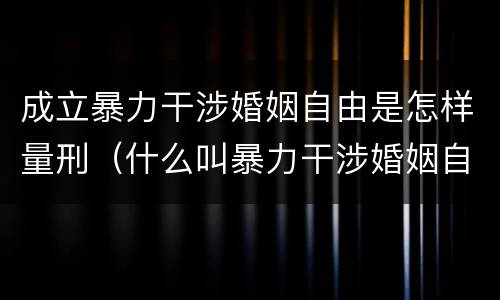 成立暴力干涉婚姻自由是怎样量刑（什么叫暴力干涉婚姻自由）