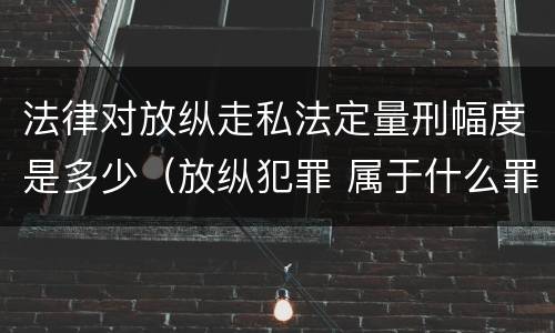 法律对放纵走私法定量刑幅度是多少（放纵犯罪 属于什么罪名）