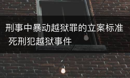 刑事中暴动越狱罪的立案标准 死刑犯越狱事件