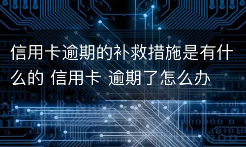 信用卡逾期的补救措施是有什么的 信用卡 逾期了怎么办