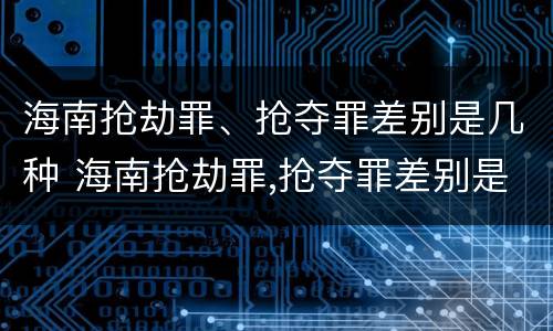 海南抢劫罪、抢夺罪差别是几种 海南抢劫罪,抢夺罪差别是几种犯罪行为