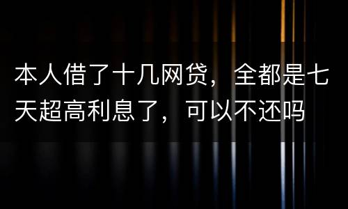 本人借了十几网贷，全都是七天超高利息了，可以不还吗
