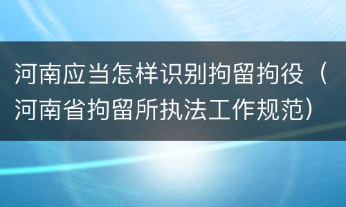 河南应当怎样识别拘留拘役（河南省拘留所执法工作规范）