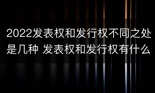 2022发表权和发行权不同之处是几种 发表权和发行权有什么区别
