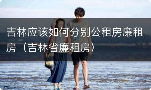 吉林应该如何分别公租房廉租房（吉林省廉租房）