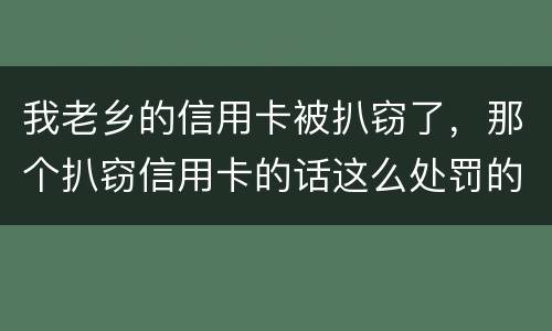 我老乡的信用卡被扒窃了，那个扒窃信用卡的话这么处罚的啊
