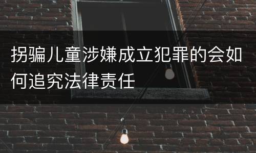 拐骗儿童涉嫌成立犯罪的会如何追究法律责任