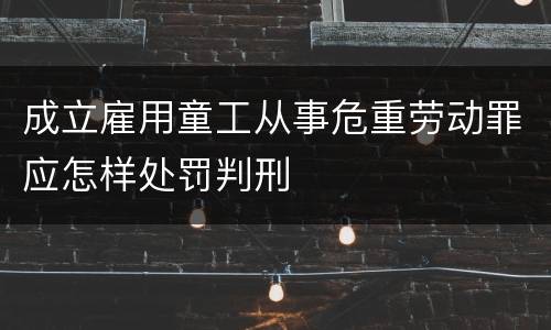成立雇用童工从事危重劳动罪应怎样处罚判刑