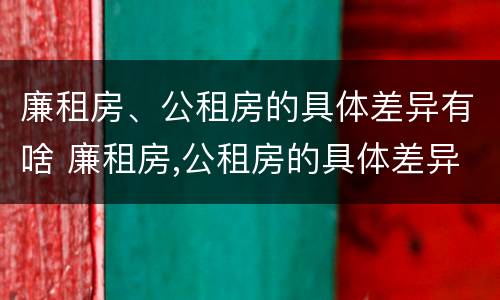 廉租房、公租房的具体差异有啥 廉租房,公租房的具体差异有啥区别