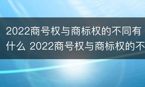 2022商号权与商标权的不同有什么 2022商号权与商标权的不同有什么区别