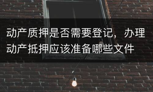 动产质押是否需要登记，办理动产抵押应该准备哪些文件
