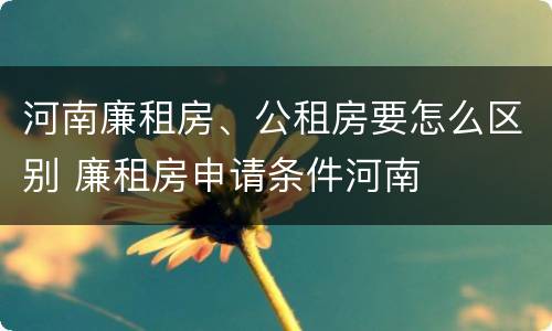 河南廉租房、公租房要怎么区别 廉租房申请条件河南
