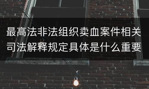最高法非法组织卖血案件相关司法解释规定具体是什么重要内容
