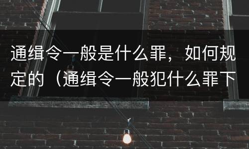 通缉令一般是什么罪，如何规定的（通缉令一般犯什么罪下达）