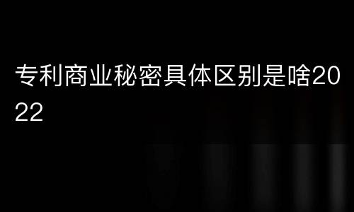 专利商业秘密具体区别是啥2022