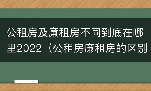公租房及廉租房不同到底在哪里2022（公租房廉租房的区别有哪些）