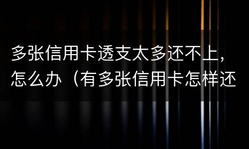 多张信用卡透支太多还不上，怎么办（有多张信用卡怎样还款最划算）