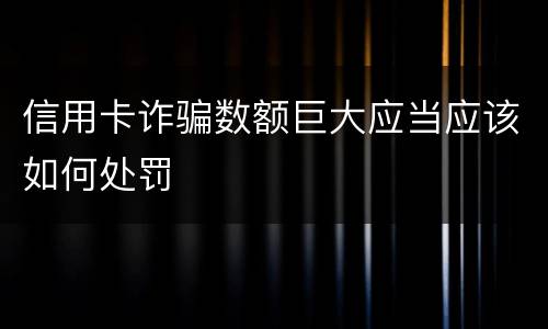 信用卡诈骗数额巨大应当应该如何处罚