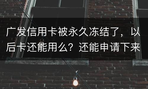 广发信用卡被永久冻结了，以后卡还能用么？还能申请下来别的银行的信用卡么