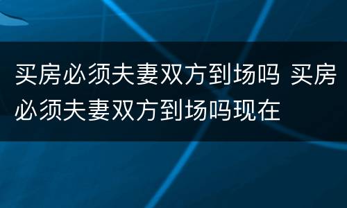 买房必须夫妻双方到场吗 买房必须夫妻双方到场吗现在