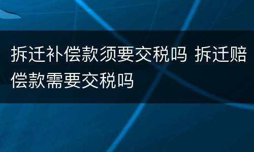 拆迁补偿款须要交税吗 拆迁赔偿款需要交税吗