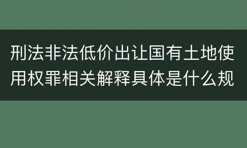 刑法非法低价出让国有土地使用权罪相关解释具体是什么规定