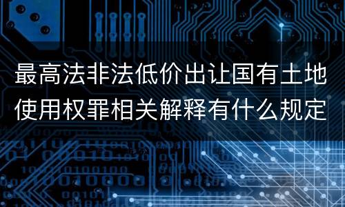 最高法非法低价出让国有土地使用权罪相关解释有什么规定