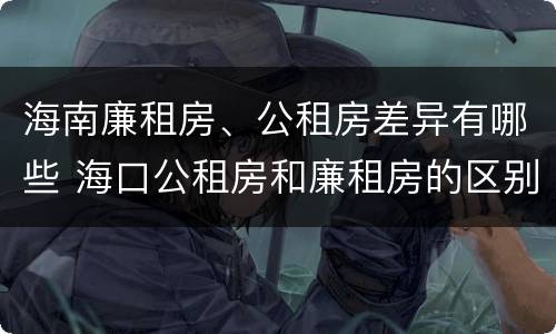 海南廉租房、公租房差异有哪些 海口公租房和廉租房的区别