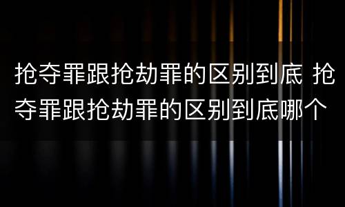 抢夺罪跟抢劫罪的区别到底 抢夺罪跟抢劫罪的区别到底哪个严重
