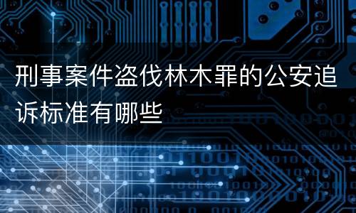 刑事案件盗伐林木罪的公安追诉标准有哪些