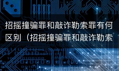 招摇撞骗罪和敲诈勒索罪有何区别（招摇撞骗罪和敲诈勒索罪有何区别和联系）