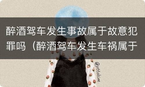 醉酒驾车发生事故属于故意犯罪吗（醉酒驾车发生车祸属于什么犯罪）