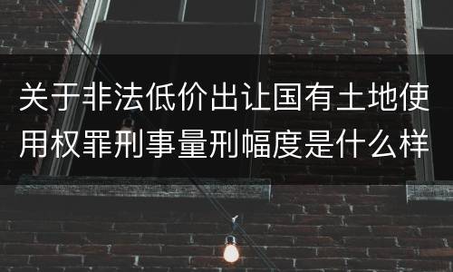 关于非法低价出让国有土地使用权罪刑事量刑幅度是什么样