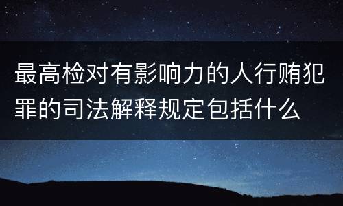 最高检对有影响力的人行贿犯罪的司法解释规定包括什么