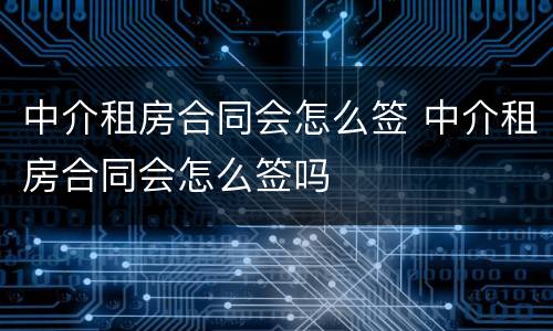 中介租房合同会怎么签 中介租房合同会怎么签吗