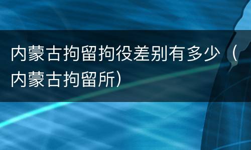 内蒙古拘留拘役差别有多少（内蒙古拘留所）