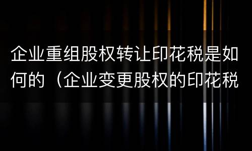 企业重组股权转让印花税是如何的（企业变更股权的印花税怎么算）