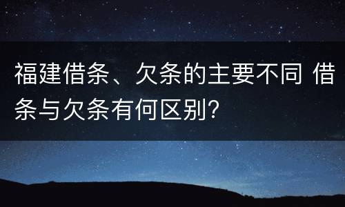 福建借条、欠条的主要不同 借条与欠条有何区别?
