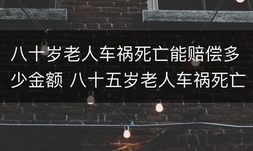 八十岁老人车祸死亡能赔偿多少金额 八十五岁老人车祸死亡赔偿
