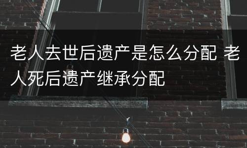 老人去世后遗产是怎么分配 老人死后遗产继承分配