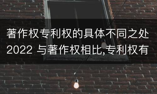 著作权专利权的具体不同之处2022 与著作权相比,专利权有哪些特征