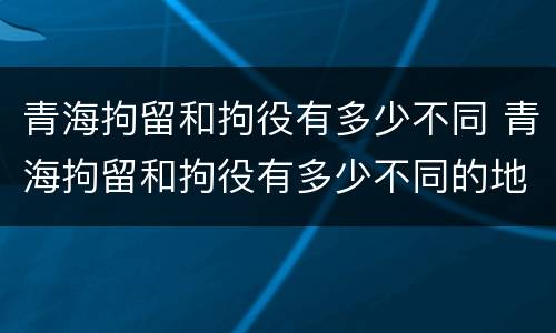 青海拘留和拘役有多少不同 青海拘留和拘役有多少不同的地方