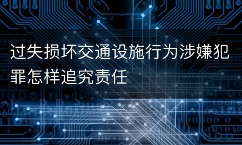 过失损坏交通设施行为涉嫌犯罪怎样追究责任