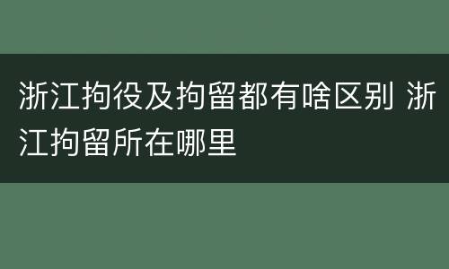 浙江拘役及拘留都有啥区别 浙江拘留所在哪里