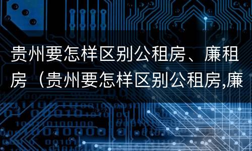 贵州要怎样区别公租房、廉租房（贵州要怎样区别公租房,廉租房和住宅）